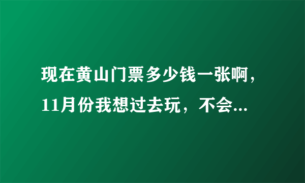 现在黄山门票多少钱一张啊，11月份我想过去玩，不会还是230一张吧