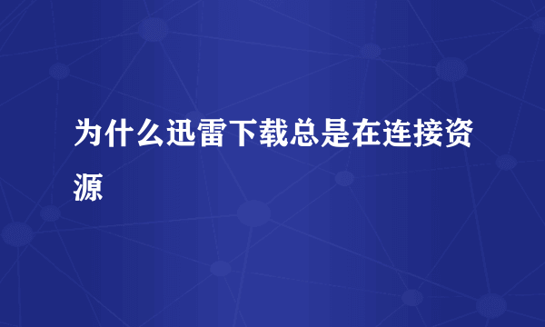 为什么迅雷下载总是在连接资源