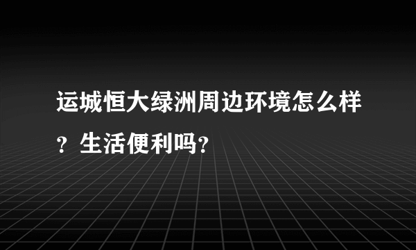 运城恒大绿洲周边环境怎么样？生活便利吗？