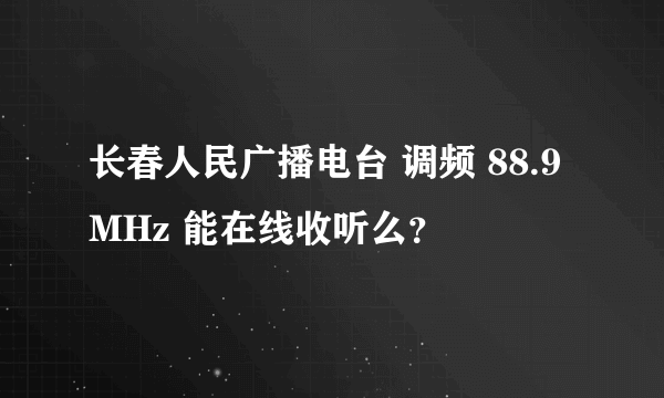 长春人民广播电台 调频 88.9 MHz 能在线收听么？