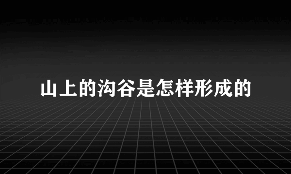 山上的沟谷是怎样形成的