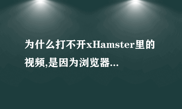 为什么打不开xHamster里的视频,是因为浏览器不允许么。我用的是360浏览器