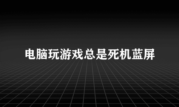 电脑玩游戏总是死机蓝屏