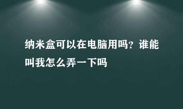 纳米盒可以在电脑用吗？谁能叫我怎么弄一下吗