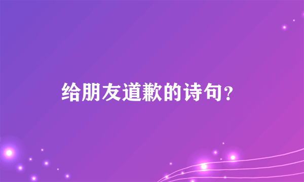 给朋友道歉的诗句？