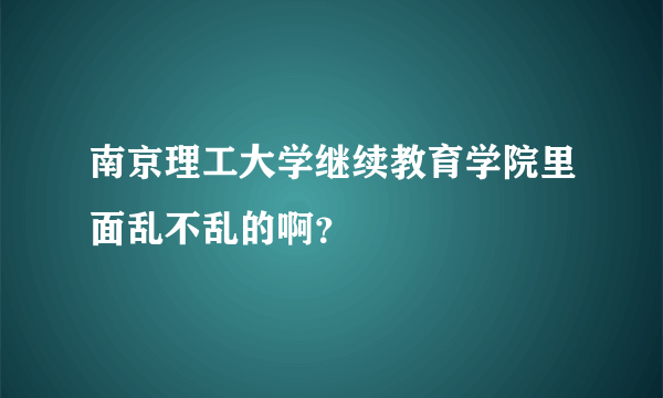 南京理工大学继续教育学院里面乱不乱的啊？