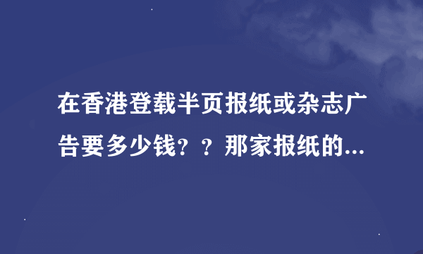 在香港登载半页报纸或杂志广告要多少钱？？那家报纸的影响力大些？？