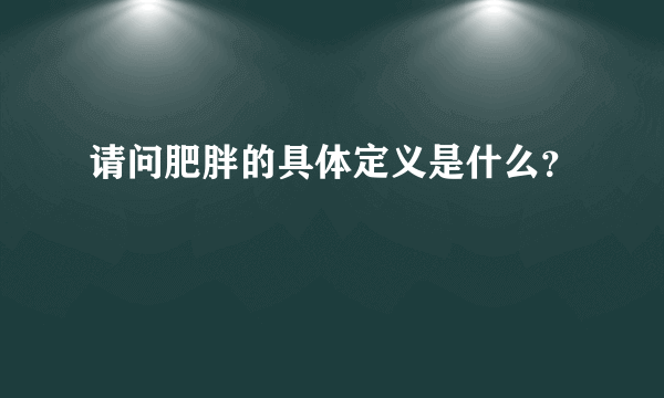 请问肥胖的具体定义是什么？