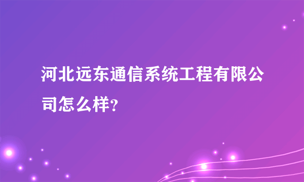 河北远东通信系统工程有限公司怎么样？