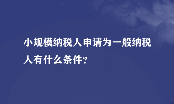 小规模纳税人申请为一般纳税人有什么条件？