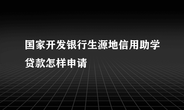 国家开发银行生源地信用助学贷款怎样申请