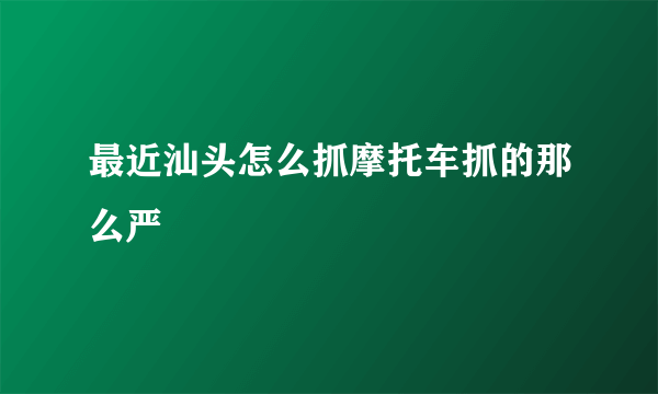 最近汕头怎么抓摩托车抓的那么严