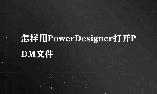 怎样用PowerDesigner打开PDM文件