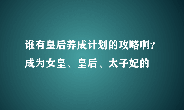 谁有皇后养成计划的攻略啊？成为女皇、皇后、太子妃的