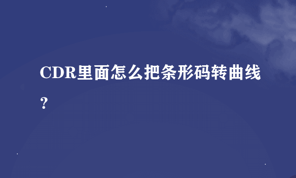 CDR里面怎么把条形码转曲线？