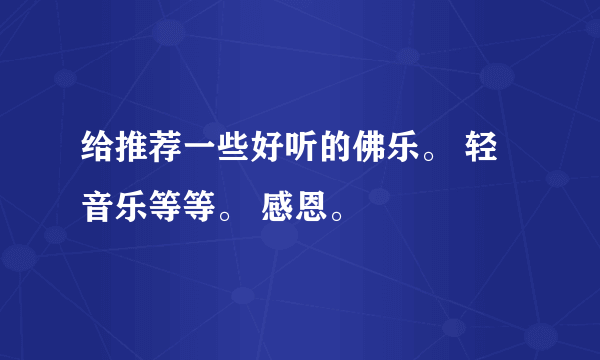 给推荐一些好听的佛乐。 轻音乐等等。 感恩。