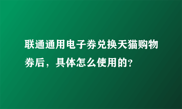 联通通用电子券兑换天猫购物券后，具体怎么使用的？