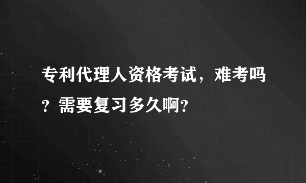 专利代理人资格考试，难考吗？需要复习多久啊？