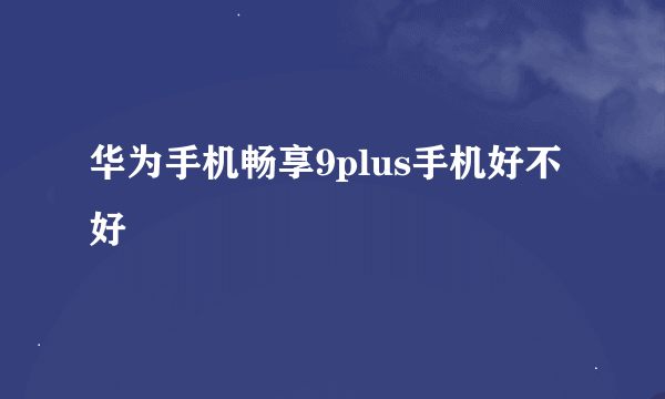 华为手机畅享9plus手机好不好