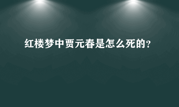 红楼梦中贾元春是怎么死的？