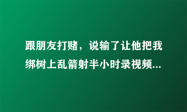 跟朋友打赌，说输了让他把我绑树上乱箭射半小时录视频，结果我输了，我怕痛想赖账怎么办？