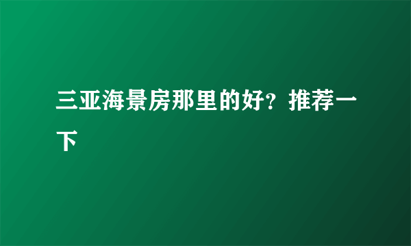 三亚海景房那里的好？推荐一下