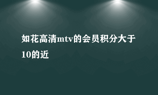 如花高清mtv的会员积分大于10的近