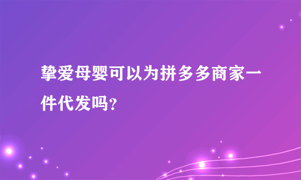 挚爱母婴可以为拼多多商家一件代发吗？