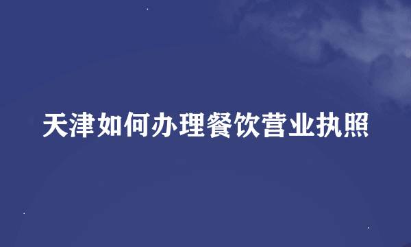 天津如何办理餐饮营业执照