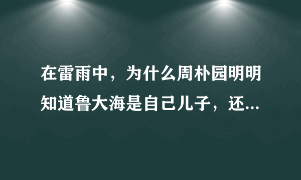 在雷雨中，为什么周朴园明明知道鲁大海是自己儿子，还对鲁大海这么冷漠，摆架子