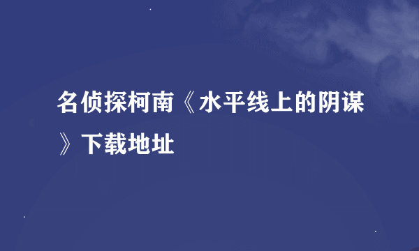 名侦探柯南《水平线上的阴谋》下载地址