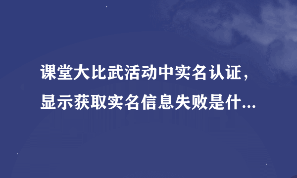 课堂大比武活动中实名认证，显示获取实名信息失败是什么原因？