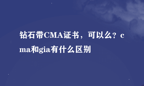 钻石带CMA证书，可以么？cma和gia有什么区别