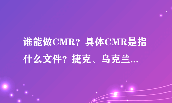 谁能做CMR？具体CMR是指什么文件？捷克、乌克兰目的港清关要CMR？