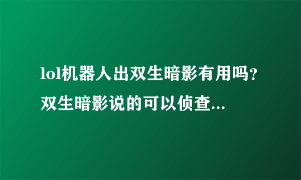 lol机器人出双生暗影有用吗？双生暗影说的可以侦查对方潜行的陷阱，大概指哪些啊