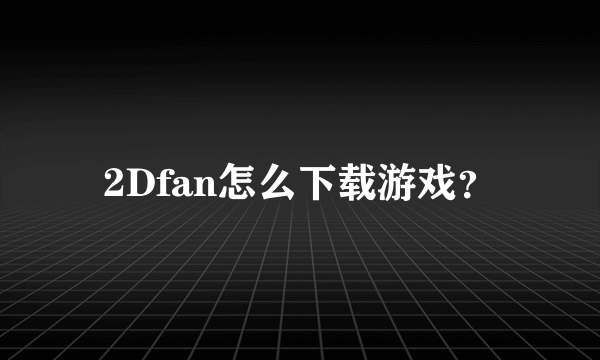 2Dfan怎么下载游戏？