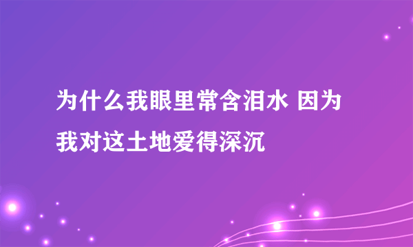 为什么我眼里常含泪水 因为我对这土地爱得深沉