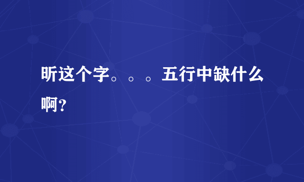 昕这个字。。。五行中缺什么啊？