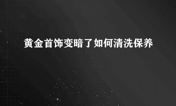 黄金首饰变暗了如何清洗保养