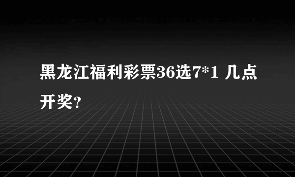 黑龙江福利彩票36选7*1 几点开奖？