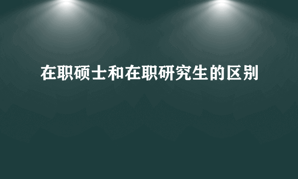 在职硕士和在职研究生的区别