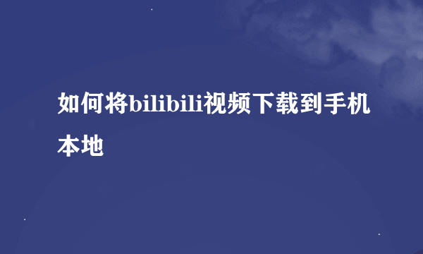 如何将bilibili视频下载到手机本地