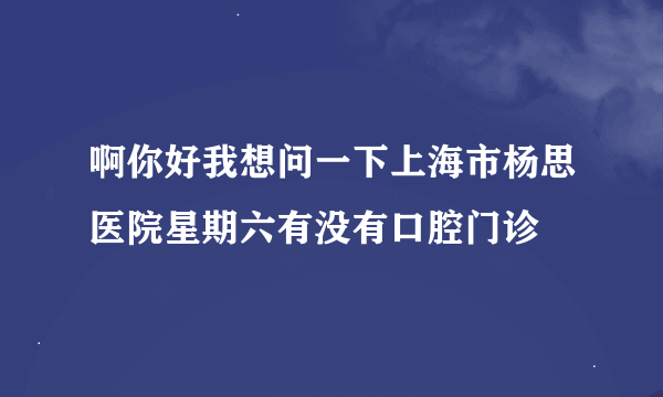 啊你好我想问一下上海市杨思医院星期六有没有口腔门诊