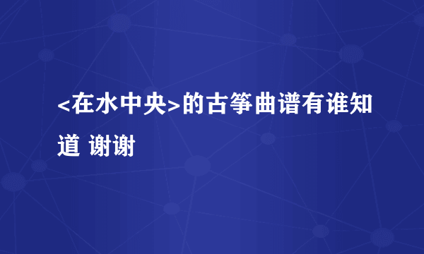 <在水中央>的古筝曲谱有谁知道 谢谢