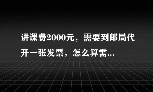 讲课费2000元，需要到邮局代开一张发票，怎么算需要缴纳多少税了？后续个税应该怎么申报？