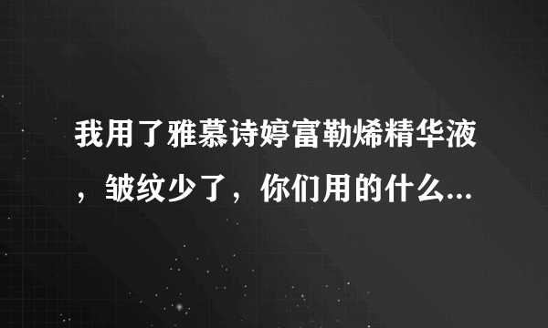 我用了雅慕诗婷富勒烯精华液，皱纹少了，你们用的什么产品去皱？