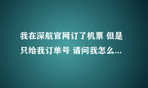 我在深航官网订了机票 但是只给我订单号 请问我怎么在网上验证？