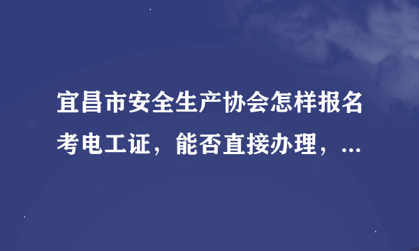 宜昌市安全生产协会怎样报名考电工证，能否直接办理，因工作经验丰富