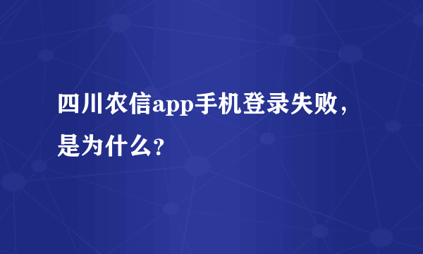 四川农信app手机登录失败，是为什么？