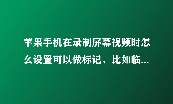 苹果手机在录制屏幕视频时怎么设置可以做标记，比如临时画个圈圈或者红线，有没有什么方法可以实现